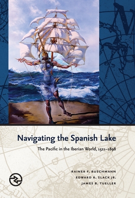 Navigating the Spanish Lake: The Pacific in the Iberian World, 1521-1898 (Perspectives on the Global Past) By Rainer F. Buschmann, Edward R. Slack, James B. Tueller Cover Image