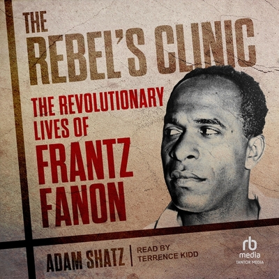 The Rebel's Clinic: The Revolutionary Lives of Frantz Fanon By Adam Shatz, Terrence Kidd (Read by) Cover Image