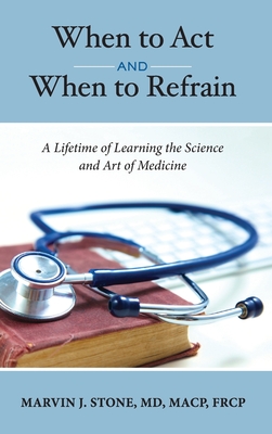 When to Act and When to Refrain: A Lifetime of Learning the Science and Art of Medicine (revised edition) By Marvin J. Stone Cover Image