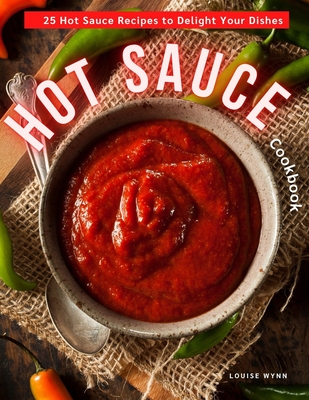 Hot Sauce Cookbook: 25 Hot Sauce Recipes to Delight Your Dishes By Louise Wynn Cover Image