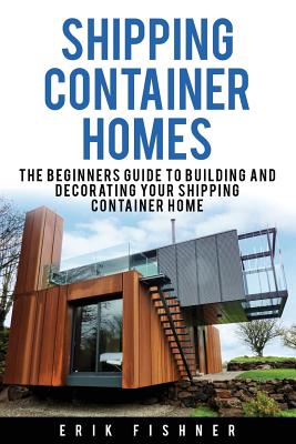 Shipping Container Homes: The Beginners Guide to Building and Decorating Tiny Homes (With DIY Projects for Shipping Container Houses and Tiny Ho Cover Image