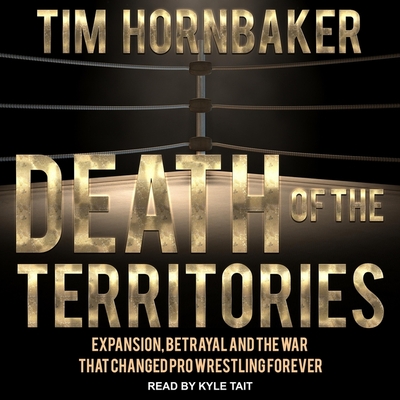 Death of the Territories: Expansion, Betrayal and the War That Changed Pro Wrestling Forever By Tim Hornbaker, Kyle Tait (Read by) Cover Image
