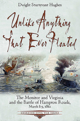 Unlike Anything That Ever Floated: The Monitor and Virginia and the Battle of Hampton Roads, March 8-9, 1862 (Emerging Civil War)