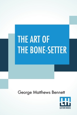 The Art Of The Bone-Setter: A Testimony And A Vindication. With Notes And Illustrations. With Portrait And Numerous Diagrams. By George Matthews Bennett Cover Image