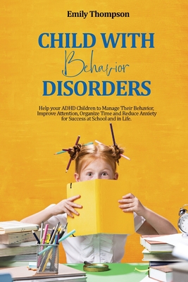Child with Behavior Disorders: Help your ADHD Children to Manage Their Behavior, Improve Attention, Organize Time and Reduce Anxiety for Success at S Cover Image