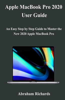 MacBook Pro 2020 User Guide: An Easy Step by Step Guide to Master the New 2020 Apple MacBook Pro By Abraham Richards Cover Image