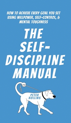 The Self-Discipline Manual: How to Achieve Every Goal You Set Using Willpower, Self-Control, and Mental Toughness Cover Image