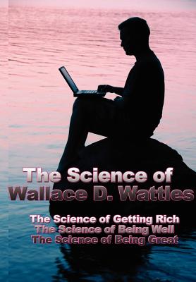 The Science of Wallace D. Wattles: The Science of Getting Rich, the Science of Being Well, the Science of Being Great Cover Image