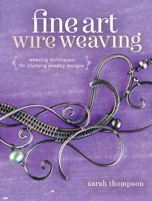 Fine Art Wire Weaving: Weaving Techniques for Stunning Jewelry Designs By Sarah Thompson Cover Image
