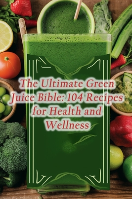 The Ultimate Green Juice Bible: 104 Recipes for Health and Wellness By de Tasty Treats Cover Image