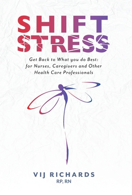 SHIFT Stress: Get Back to What you do Best: for Nurses, Caregivers and other Health Care Professionals By Vij Richards, Carolyn Wilker/Friesen Press (Editor), Rhona Haas (Photographer) Cover Image