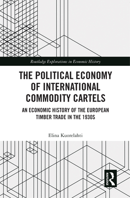 The Political Economy of International Commodity Cartels: An Economic History of the European Timber Trade in the 1930s (Routledge Explorations in Economic History) By Elina Kuorelahti Cover Image
