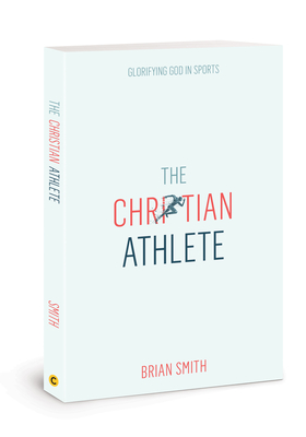 The Christian Athlete: Glorifying God in Sports By Brian Smith Cover Image