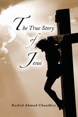 The True Story of Jesus By Rashid Ahmad Chaudhry Cover Image