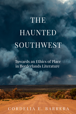 The Haunted Southwest: Towards an Ethics of Place in Borderlands Literature By Cordelia E. Barrera Cover Image