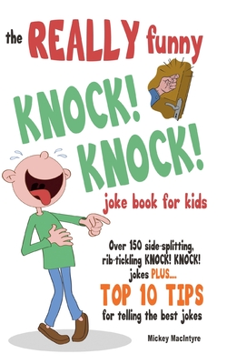 The REALLY Funny KNOCK! KNOCK! Joke Book For Kids: Over 150 Side-splitting, Rib-tickling KNOCK! KNOCK! Jokes. Plus Top 10 Tips For Telling The Best Jo By Mickey MacIntyre Cover Image