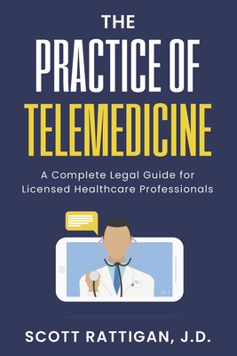 The Practice of Telemedicine: A Complete Legal Guide for Licensed Healthcare Professionals By Scott Rattigan J.D. Cover Image