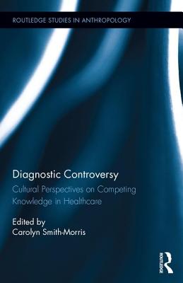 Diagnostic Controversy: Cultural Perspectives on Competing Knowledge in Healthcare (Routledge Studies in Anthropology #25)