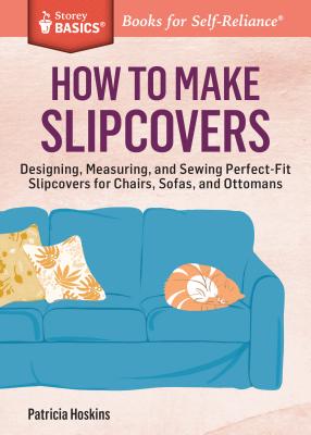 How to Make Slipcovers: Designing, Measuring, and Sewing Perfect-Fit Slipcovers for Chairs, Sofas, and Ottomans. A Storey BASICS® Title
