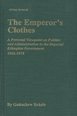  The Emperor's Clothes: A Personal Viewpoint of Politics and Administration in the Imperial Ethiopian Government, 1941-1974 By Gaitachew Bekele Cover Image