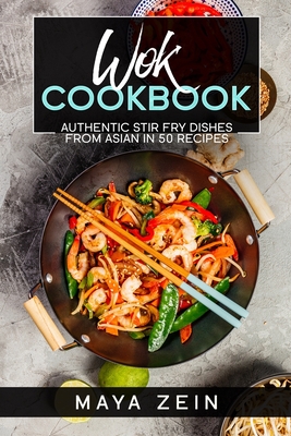 Wok Cookbook: Authentic Stir Fry Dishes From Asian In 50 Recipes By Maya Zein Cover Image