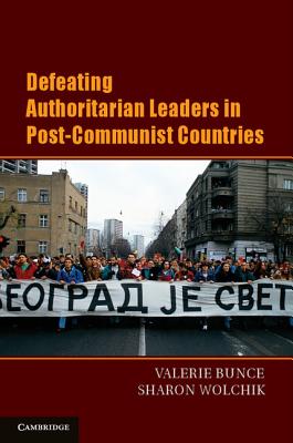 Defeating Authoritarian Leaders in Postcommunist Countries (Cambridge Studies in Contentious Politics)