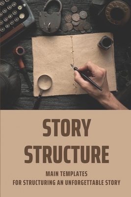Story Structure: Main Templates For Structuring An Unforgettable Story: Penning Screenplay By Shelby Hassanein Cover Image