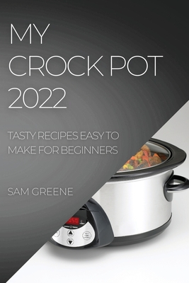 My Crock Pot 2022: Tasty Recipes Easy to Make for Beginners By Sam Greene Cover Image