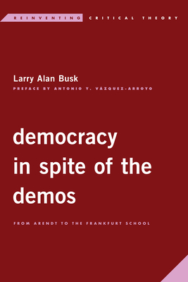 Democracy in Spite of the Demos: From Arendt to the Frankfurt School (Reinventing Critical Theory)