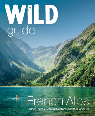 Wild Guide French Alps: Wild Adventures, Hidden Places and Natural Wonders (Wild Guides)