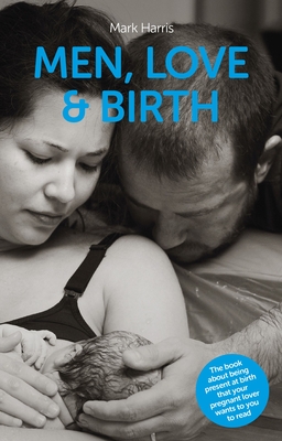 Men, Love & Birth: The Book about Being Present at Birth That Your Pregnant Lover Wants You to Read Cover Image