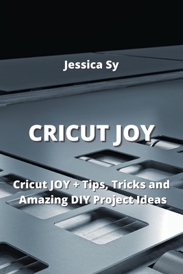 Cricut Joy: Cricut JOY + Tips, Tricks and Amazing DIY Project Ideas Cover Image