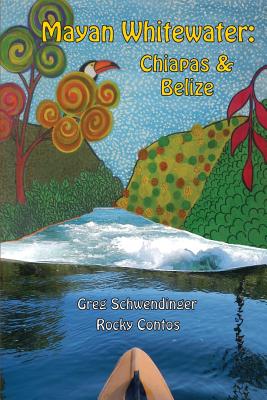 Mayan Whitewater Chiapas & Belize, 2nd Edition: A Guide to the Rivers By Greg Schwendinger, James Rocky Contos Cover Image