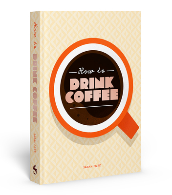 How to Drink Coffee: Recipes for Java Brews and Café Treats