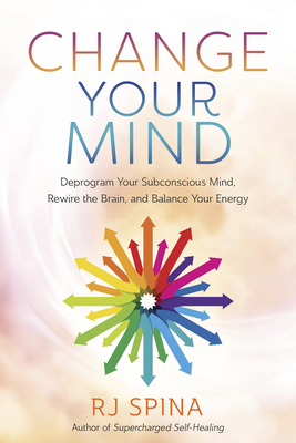 Change Your Mind: Deprogram Your Subconscious Mind, Rewire the Brain, and Balance Your Energy By Rj Spina Cover Image
