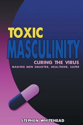 Toxic Masculinity: Curing the Virus: Making Men Smarter, Healthier, Safer Cover Image