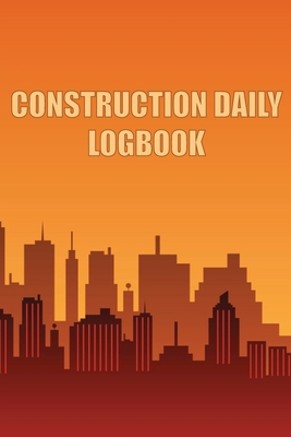 Construction Daily Logbook: Amazing Gift Idea for Foremen, Construction Site Managers Construction Site Daily Tracker to Record Workforce, Tasks, By Taylor Breston Cover Image