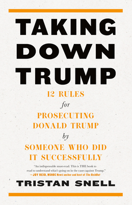 Taking Down Trump: 12 Rules for Prosecuting Donald Trump by Someone Who Did It Successfully By Tristan Snell Cover Image