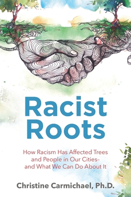 Racist Roots: How Racism Has Affected Trees and People in Our Cities - and What We Can Do About It By Christine Carmichael Cover Image