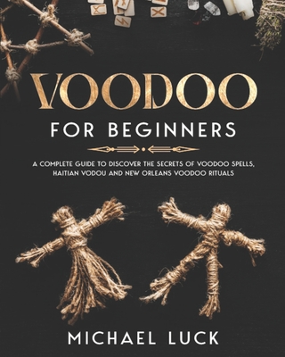 Voodoo for Beginners: A Complete Guide to Discover the Secrets of Voodoo Spells, Haitian Vodou and New Orleans Voodoo Rituals Cover Image