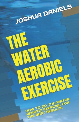 The Water Aerobic Exercise: How to Do the Water Aerotic Exercise for the Best Results Cover Image
