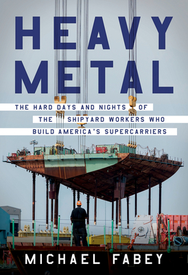 Heavy Metal: The Hard Days and Nights of the Shipyard Workers Who Build America's Supercarriers By Michael Fabey Cover Image