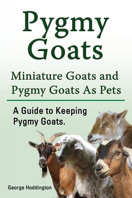 Pygmy Goats. Miniature Goats and Pygmy Goats As Pets. A Guide to Keeping Pygmy Goats. Cover Image