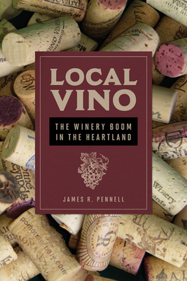 Local Vino: The Winery Boom in the Heartland (Heartland Foodways) By James R. Pennell Cover Image