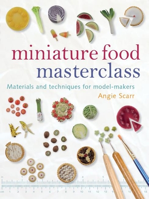 Miniature Food Masterclass: Materials and Techniques for Model-Makers By Angie Scarr Cover Image