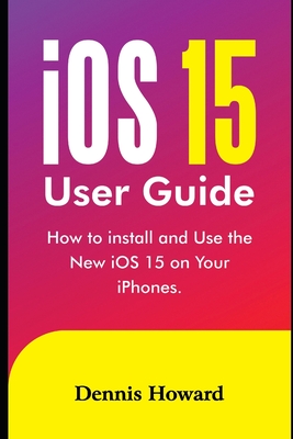 iOS 15 User Guide: How to install and use the New iOS 15 on Your iPhones By Dennis Howard Cover Image