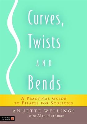 Curves, Twists and Bends: A Practical Guide to Pilates for Scoliosis By Annette Wellings, Alan Herdman Cover Image