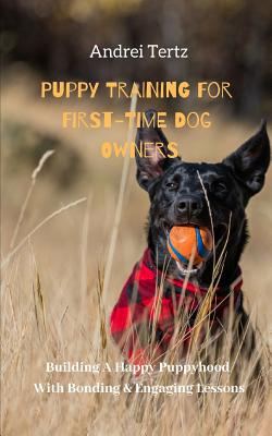 Puppy Training For First-Time Dog Owners: Building A Happy Puppyhood With Bonding Engaging Lessons Cover Image