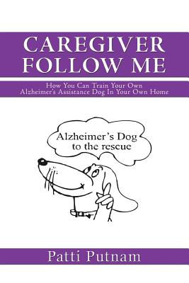 Caregiver Follow Me: How You Can Train Your Own Alzheimer's Assistance Dog in Your Own Home