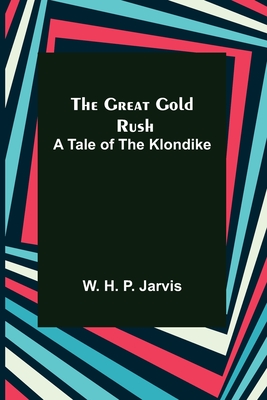 The Great Gold Rush: A Tale of the Klondike By W. H. P. Jarvis Cover Image